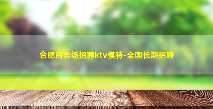 合肥商务场招聘ktv模特-全国长期招聘
